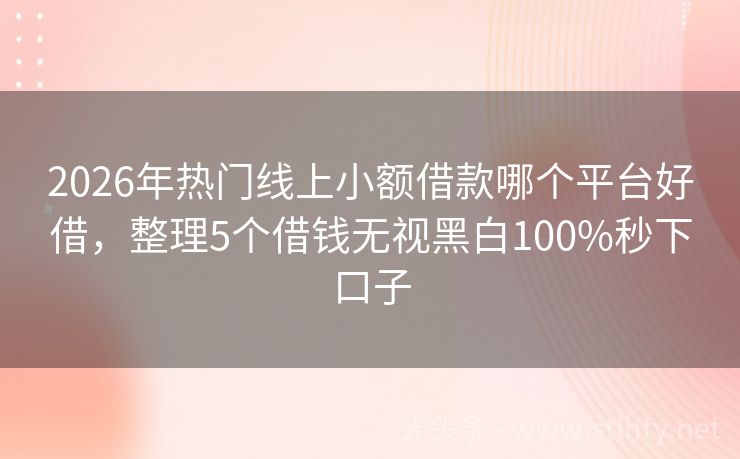 2026年热门线上小额借款哪个平台好借，整理5个借钱无视黑白100%秒下口子