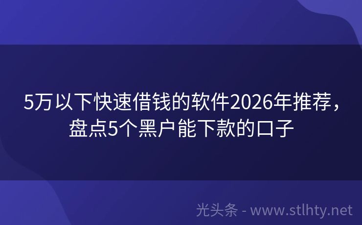 5万以下快速借钱的软件2026年推荐，盘点5个黑户能下款的口子