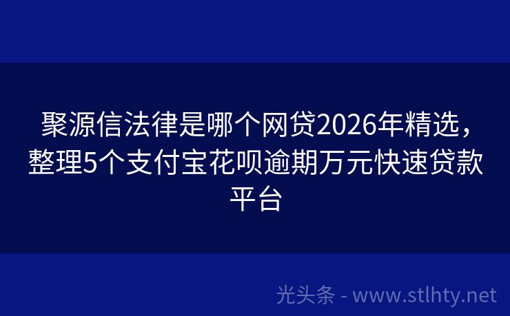 聚源信法律是哪个网贷2026年精选，整理5个支付宝花呗逾期万元快速贷款平台