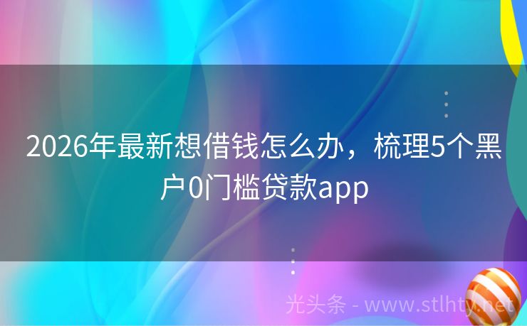 2026年最新想借钱怎么办，梳理5个黑户0门槛贷款app