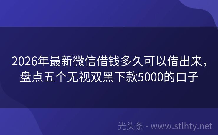 2026年最新微信借钱多久可以借出来，盘点五个无视双黑下款5000的口子