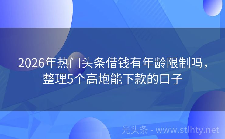 2026年热门头条借钱有年龄限制吗，整理5个高炮能下款的口子