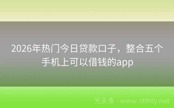 2026年热门今日贷款口子，整合五个手机上可以借钱的app