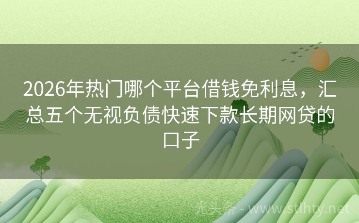 2026年热门哪个平台借钱免利息，汇总五个无视负债快速下款长期网贷的口子
