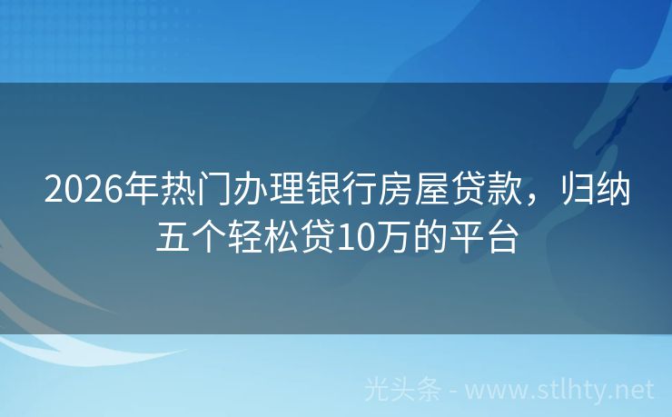 2026年热门办理银行房屋贷款，归纳五个轻松贷10万的平台