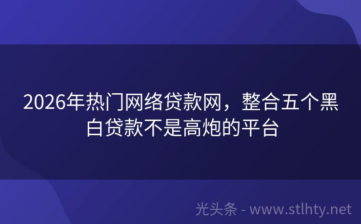 2026年热门网络贷款网，整合五个黑白贷款不是高炮的平台