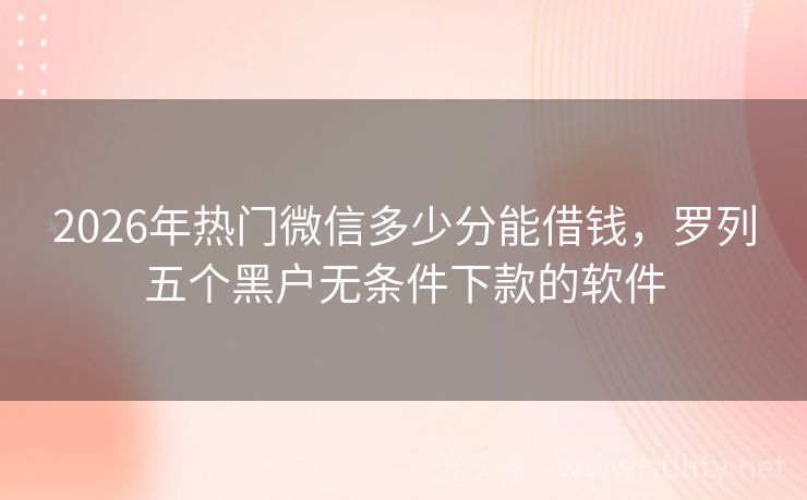 2026年热门微信多少分能借钱，罗列五个黑户无条件下款的软件