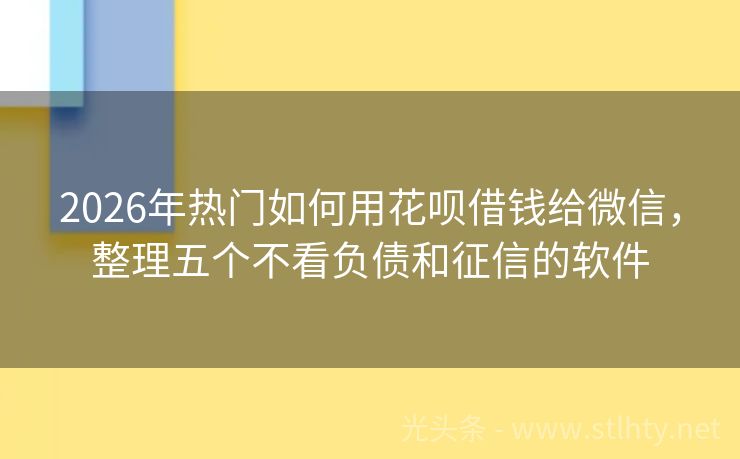2026年热门如何用花呗借钱给微信，整理五个不看负债和征信的软件