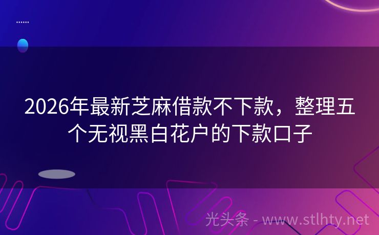 2026年最新芝麻借款不下款，整理五个无视黑白花户的下款口子