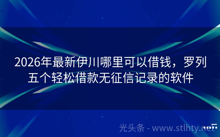 2026年最新伊川哪里可以借钱，罗列五个轻松借款无征信记录的软件
