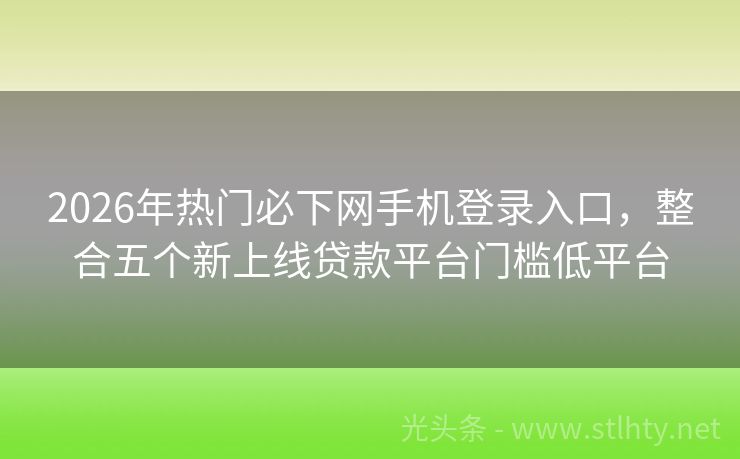 2026年热门必下网手机登录入口，整合五个新上线贷款平台门槛低平台