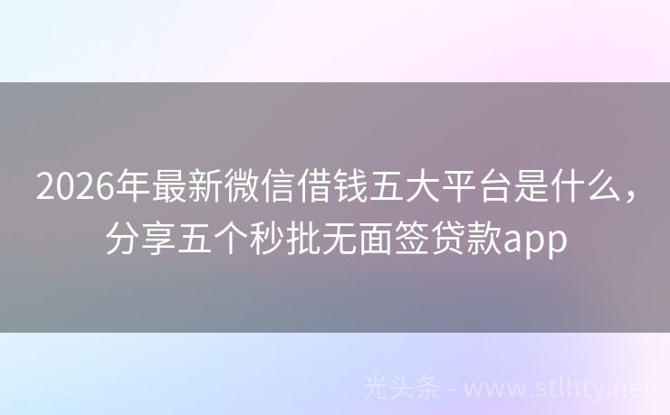 2026年最新微信借钱五大平台是什么，分享五个秒批无面签贷款app