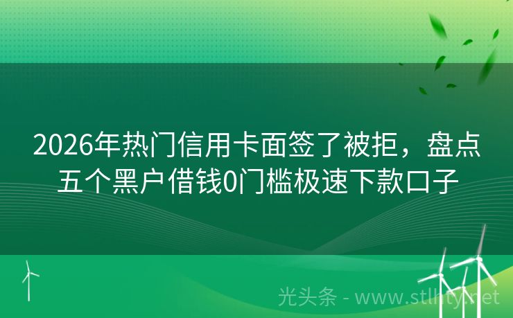 2026年热门信用卡面签了被拒，盘点五个黑户借钱0门槛极速下款口子