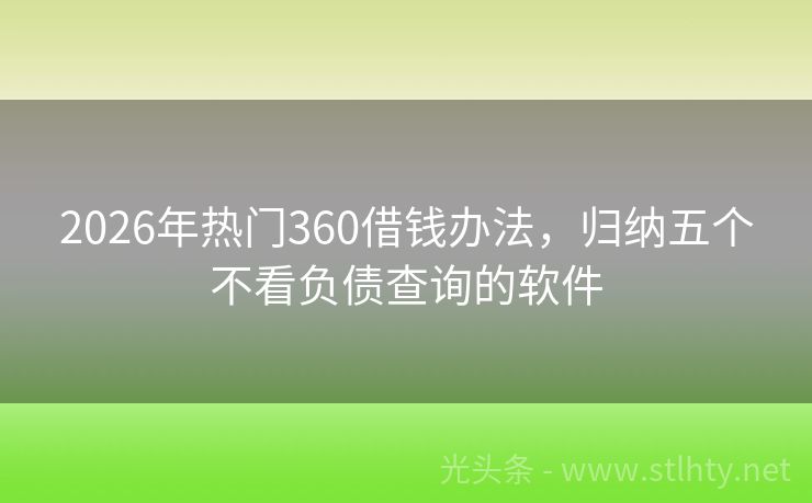 2026年热门360借钱办法，归纳五个不看负债查询的软件