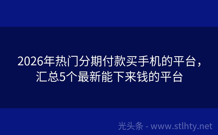 2026年热门分期付款买手机的平台，汇总5个最新能下来钱的平台