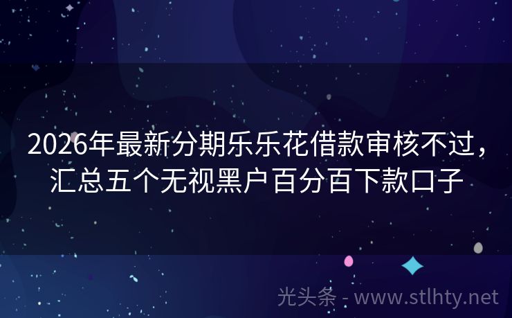 2026年最新分期乐乐花借款审核不过，汇总五个无视黑户百分百下款口子