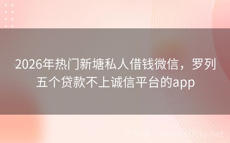 2026年热门新塘私人借钱微信，罗列五个贷款不上诚信平台的app