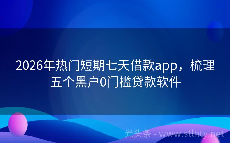 2026年热门短期七天借款app，梳理五个黑户0门槛贷款软件