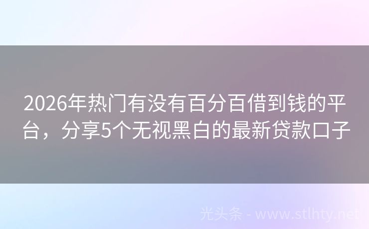2026年热门有没有百分百借到钱的平台，分享5个无视黑白的最新贷款口子