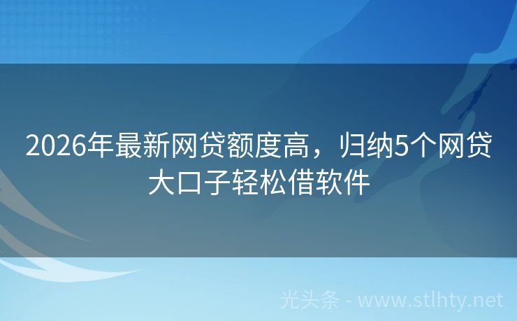 2026年最新网贷额度高，归纳5个网贷大口子轻松借软件