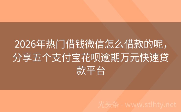 2026年热门借钱微信怎么借款的呢，分享五个支付宝花呗逾期万元快速贷款平台