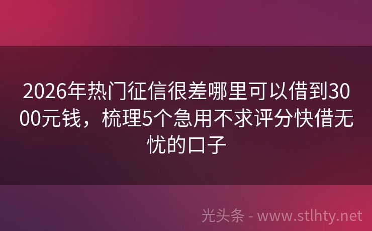 2026年热门征信很差哪里可以借到3000元钱，梳理5个急用不求评分快借无忧的口子