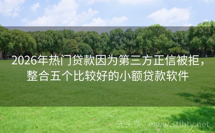 2026年热门贷款因为第三方正信被拒，整合五个比较好的小额贷款软件
