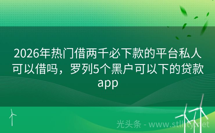 2026年热门借两千必下款的平台私人可以借吗，罗列5个黑户可以下的贷款app