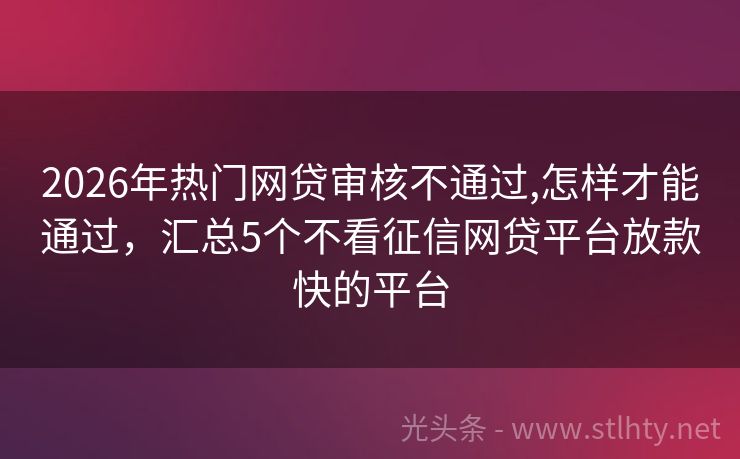 2026年热门网贷审核不通过,怎样才能通过，汇总5个不看征信网贷平台放款快的平台