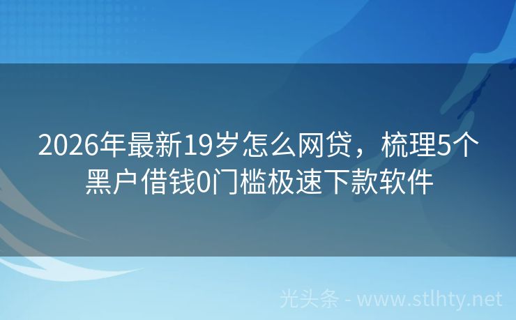 2026年最新19岁怎么网贷，梳理5个黑户借钱0门槛极速下款软件