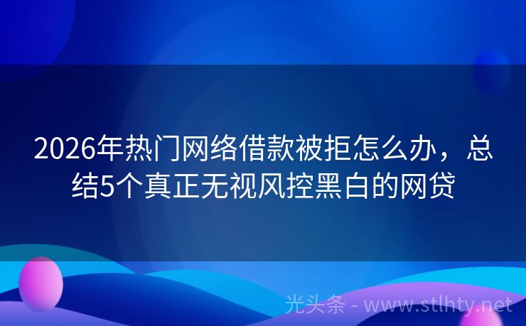 2026年热门网络借款被拒怎么办，总结5个真正无视风控黑白的网贷