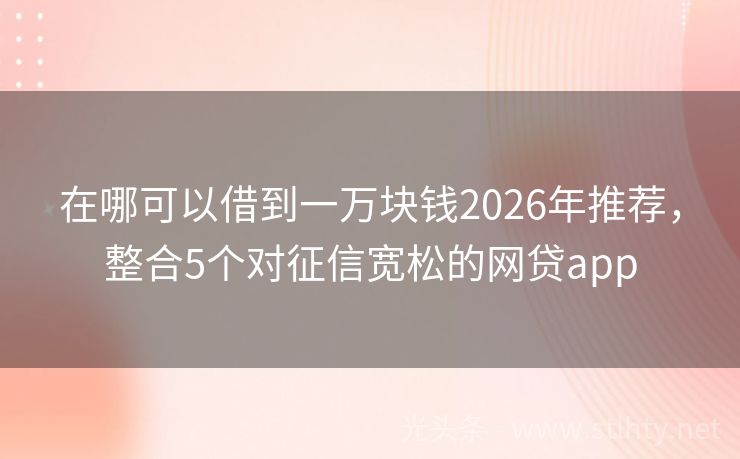 在哪可以借到一万块钱2026年推荐，整合5个对征信宽松的网贷app