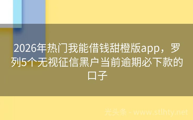 2026年热门我能借钱甜橙版app，罗列5个无视征信黑户当前逾期必下款的口子
