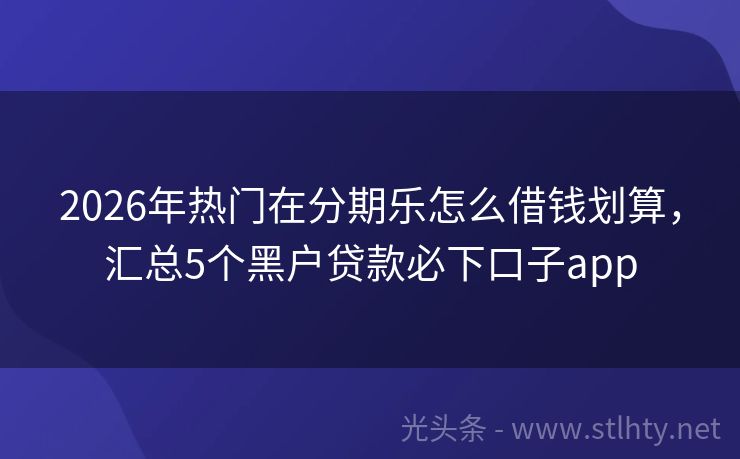 2026年热门在分期乐怎么借钱划算，汇总5个黑户贷款必下口子app