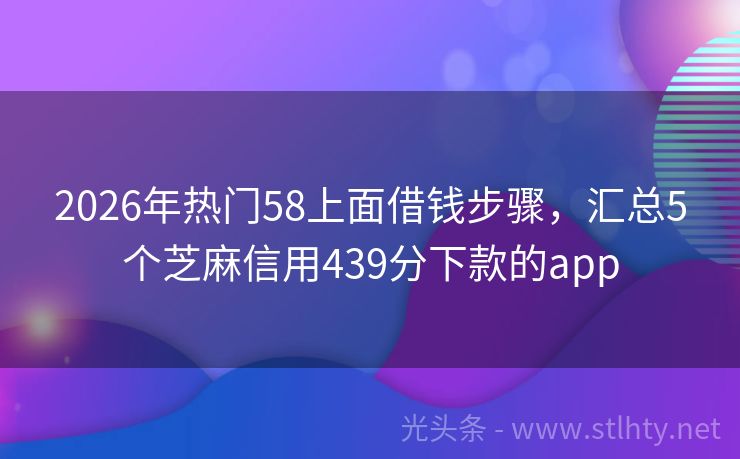 2026年热门58上面借钱步骤，汇总5个芝麻信用439分下款的app
