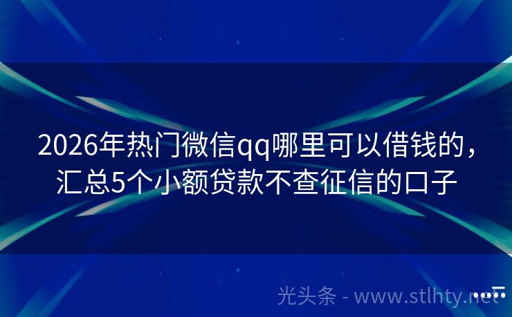2026年热门微信qq哪里可以借钱的，汇总5个小额贷款不查征信的口子