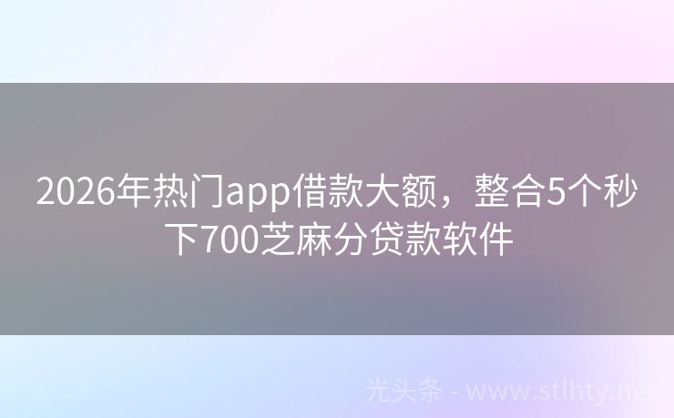 2026年热门app借款大额，整合5个秒下700芝麻分贷款软件