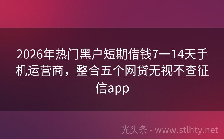 2026年热门黑户短期借钱7一14天手机运营商，整合五个网贷无视不查征信app