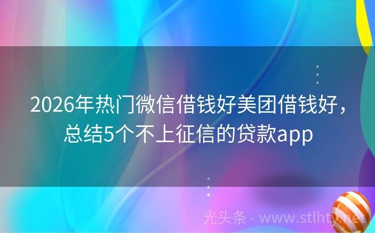 2026年热门微信借钱好美团借钱好，总结5个不上征信的贷款app