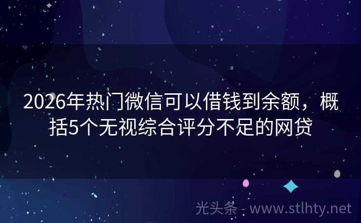 2026年热门微信可以借钱到余额，概括5个无视综合评分不足的网贷
