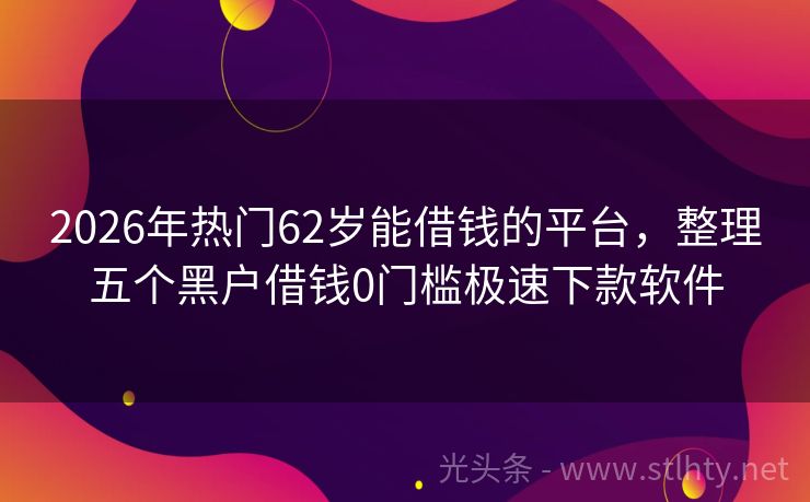 2026年热门62岁能借钱的平台，整理五个黑户借钱0门槛极速下款软件