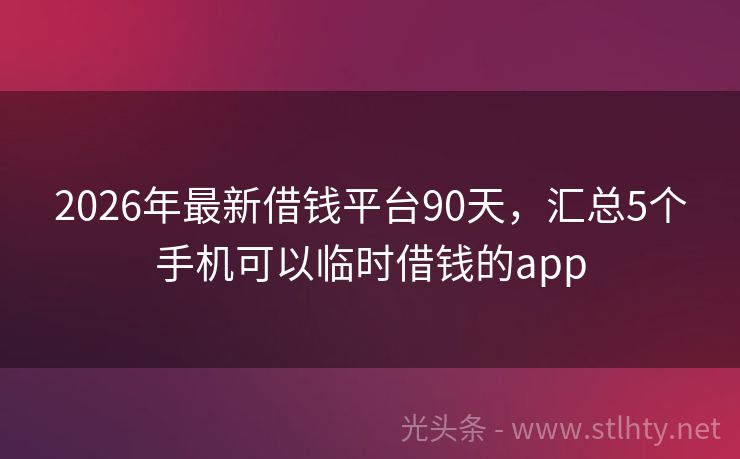 2026年最新借钱平台90天，汇总5个手机可以临时借钱的app