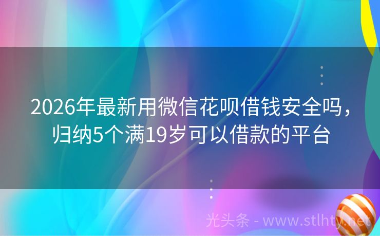 2026年最新用微信花呗借钱安全吗，归纳5个满19岁可以借款的平台