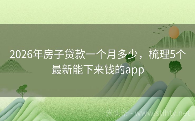 2026年房子贷款一个月多少，梳理5个最新能下来钱的app