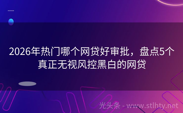 2026年热门哪个网贷好审批，盘点5个真正无视风控黑白的网贷