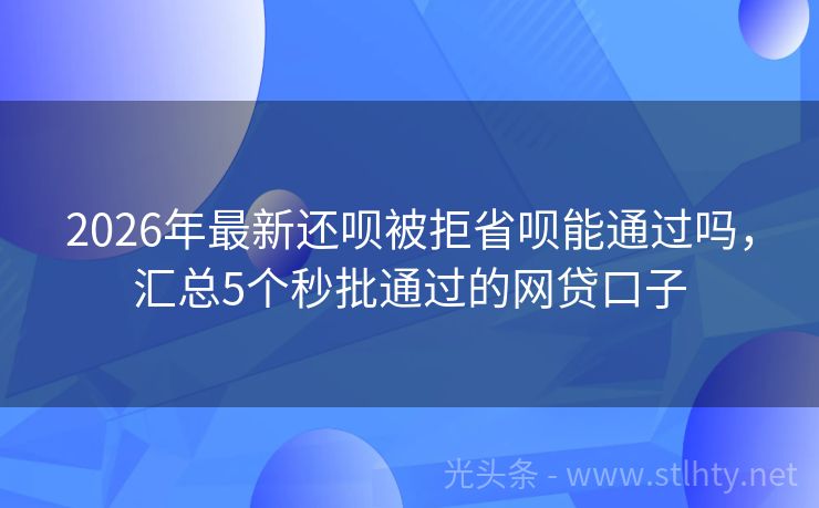 2026年最新还呗被拒省呗能通过吗，汇总5个秒批通过的网贷口子