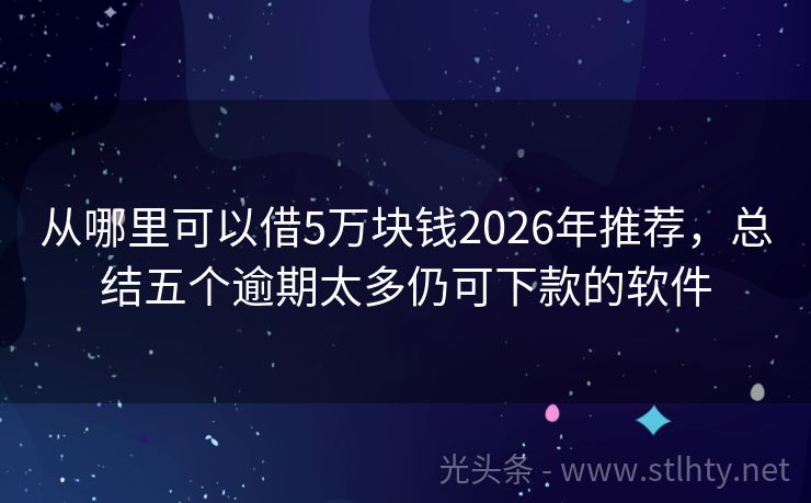 从哪里可以借5万块钱2026年推荐，总结五个逾期太多仍可下款的软件