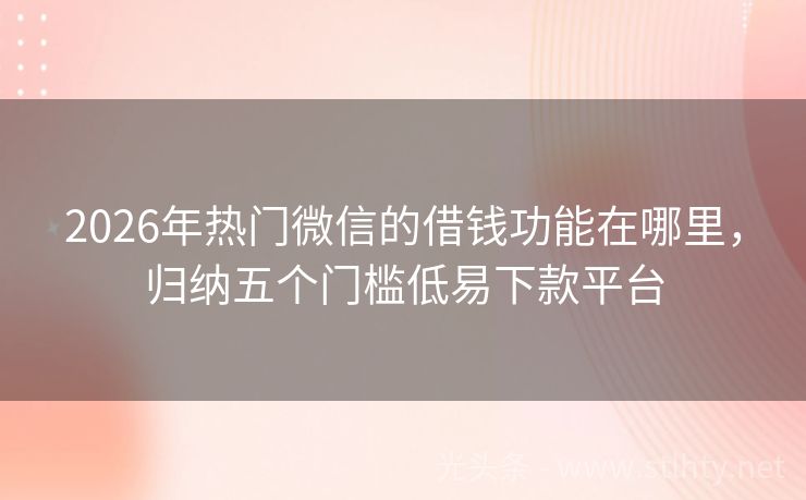 2026年热门微信的借钱功能在哪里，归纳五个门槛低易下款平台