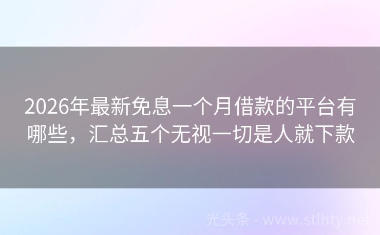 2026年最新免息一个月借款的平台有哪些，汇总五个无视一切是人就下款
