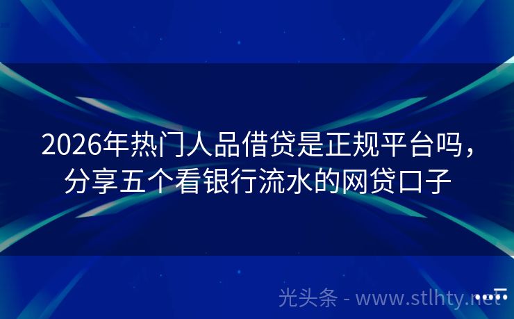 2026年热门人品借贷是正规平台吗，分享五个看银行流水的网贷口子